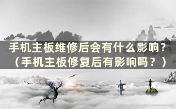 手机主板维修后会有什么影响？ （手机主板修复后有影响吗？）